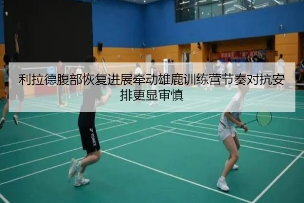 利拉德腹部恢复进展牵动雄鹿训练营节奏对抗安排更显审慎