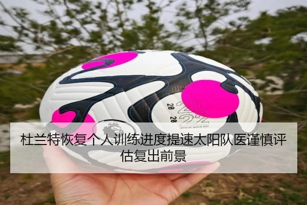 杜兰特恢复个人训练进度提速太阳队医谨慎评估复出前景
