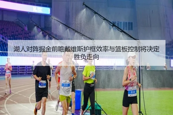 湖人对阵掘金前瞻戴维斯护框效率与篮板控制将决定胜负走向